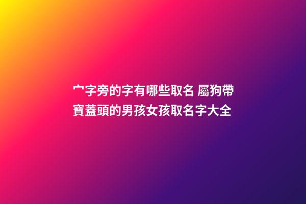 宀字旁的字有哪些取名 屬狗帶寶蓋頭的男孩女孩取名字大全